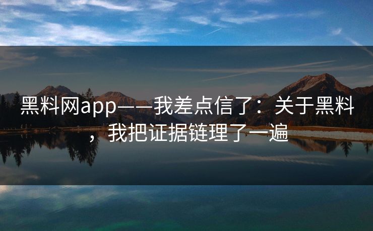 黑料网app——我差点信了：关于黑料，我把证据链理了一遍