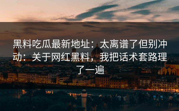 黑料吃瓜最新地址：太离谱了但别冲动：关于网红黑料，我把话术套路理了一遍