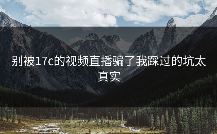 别被17c的视频直播骗了我踩过的坑太真实