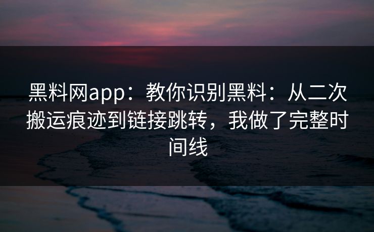 黑料网app：教你识别黑料：从二次搬运痕迹到链接跳转，我做了完整时间线