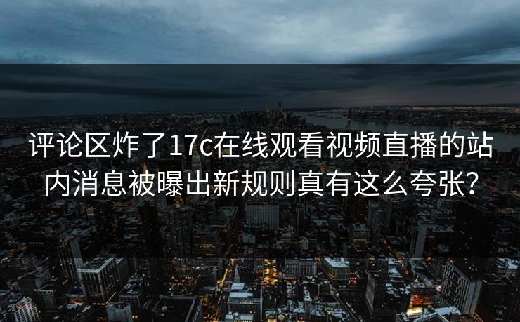 评论区炸了17c在线观看视频直播的站内消息被曝出新规则真有这么夸张？