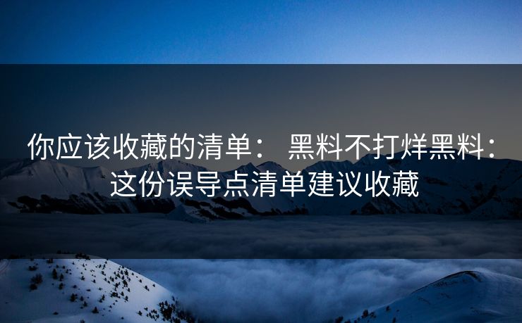 你应该收藏的清单： 黑料不打烊黑料： 这份误导点清单建议收藏