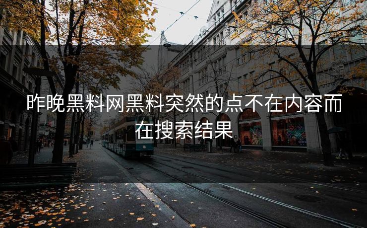 昨晚黑料网黑料突然的点不在内容而在搜索结果