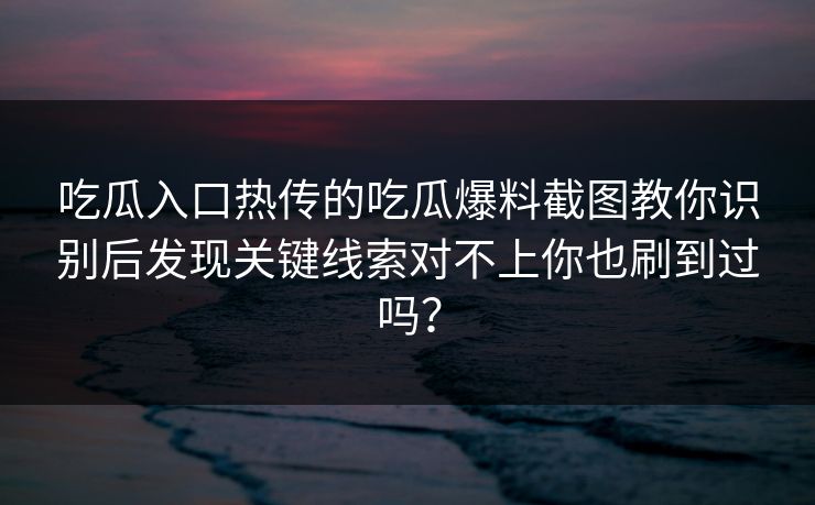 吃瓜入口热传的吃瓜爆料截图教你识别后发现关键线索对不上你也刷到过吗？