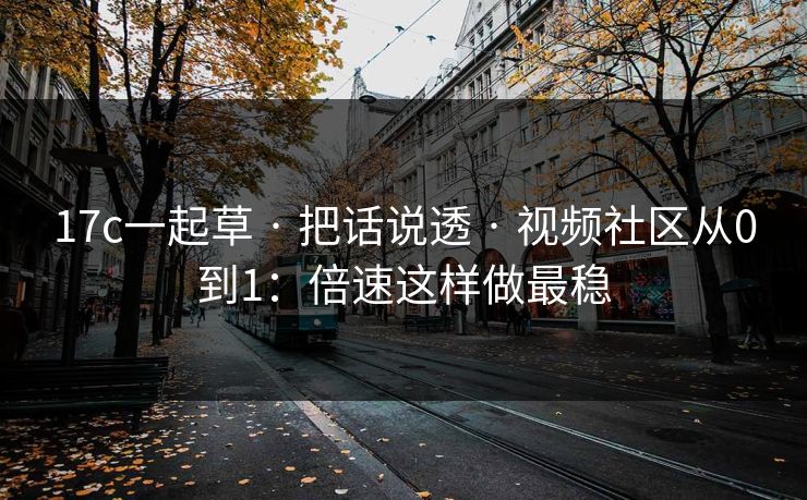 17c一起草 · 把话说透 · 视频社区从0到1：倍速这样做最稳