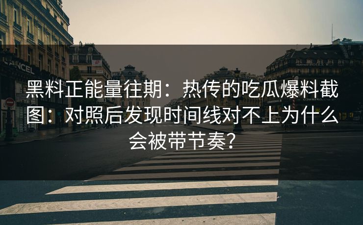 黑料正能量往期：热传的吃瓜爆料截图：对照后发现时间线对不上为什么会被带节奏？
