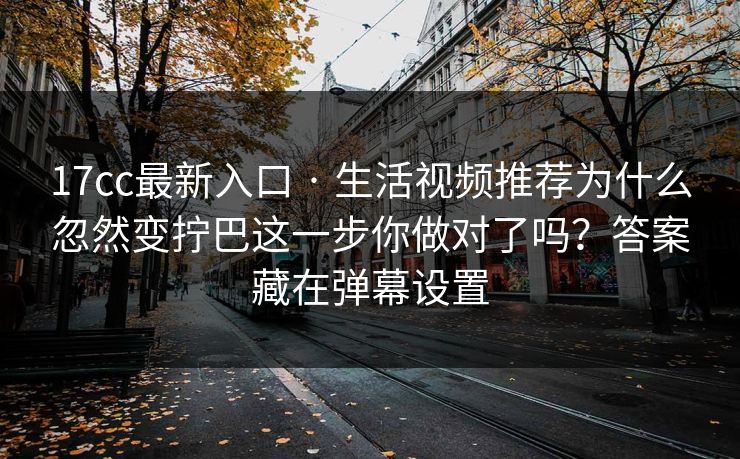 17cc最新入口 · 生活视频推荐为什么忽然变拧巴这一步你做对了吗？答案藏在弹幕设置