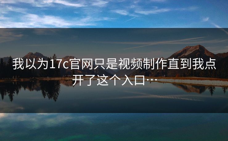 我以为17c官网只是视频制作直到我点开了这个入口…