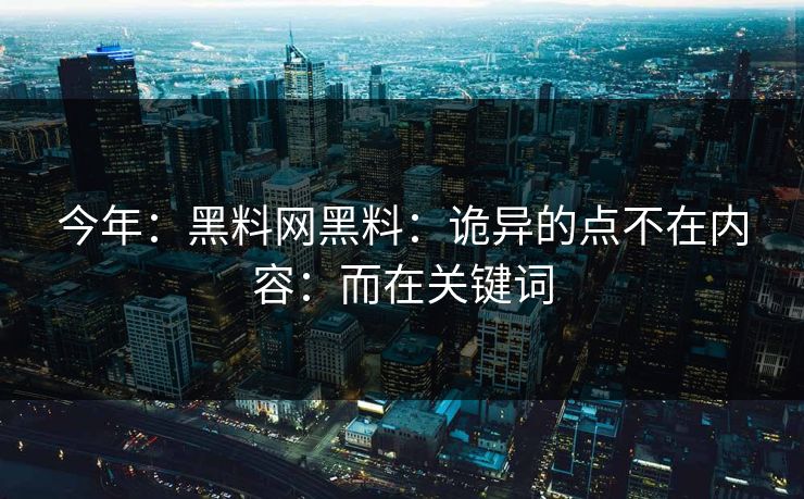 今年：黑料网黑料：诡异的点不在内容：而在关键词