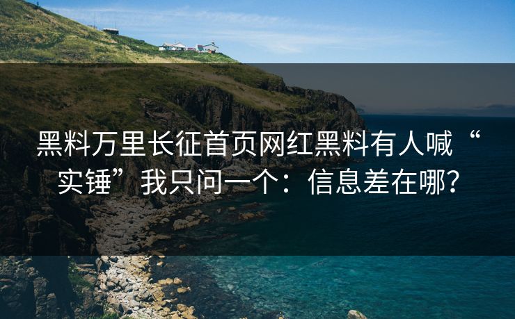 黑料万里长征首页网红黑料有人喊“实锤”我只问一个：信息差在哪？