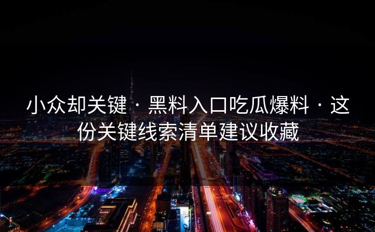 小众却关键 · 黑料入口吃瓜爆料 · 这份关键线索清单建议收藏