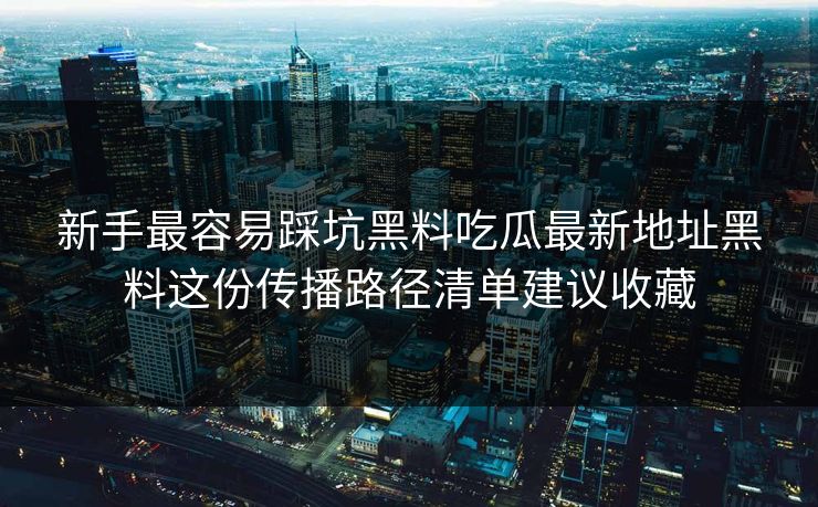 新手最容易踩坑黑料吃瓜最新地址黑料这份传播路径清单建议收藏