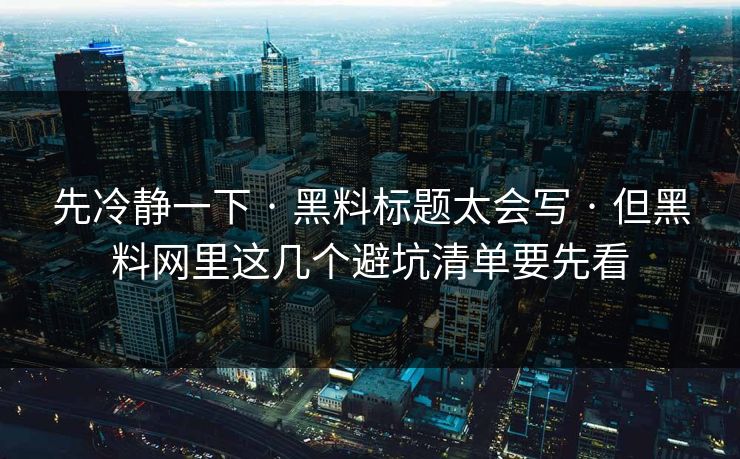 先冷静一下 · 黑料标题太会写 · 但黑料网里这几个避坑清单要先看