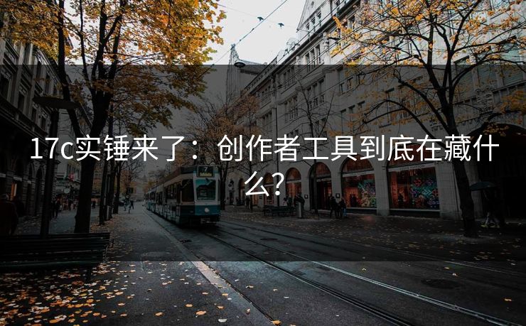 17c实锤来了：创作者工具到底在藏什么？