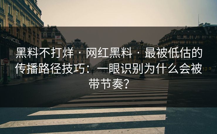 黑料不打烊 · 网红黑料 · 最被低估的传播路径技巧：一眼识别为什么会被带节奏？