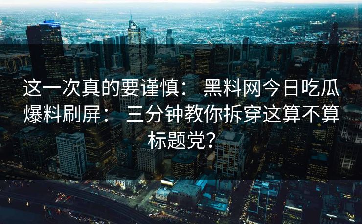 这一次真的要谨慎： 黑料网今日吃瓜爆料刷屏： 三分钟教你拆穿这算不算标题党？