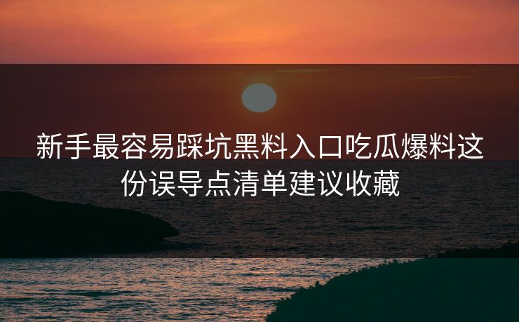 新手最容易踩坑黑料入口吃瓜爆料这份误导点清单建议收藏