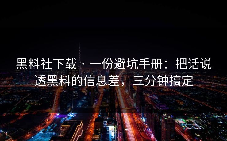 黑料社下载 · 一份避坑手册：把话说透黑料的信息差，三分钟搞定