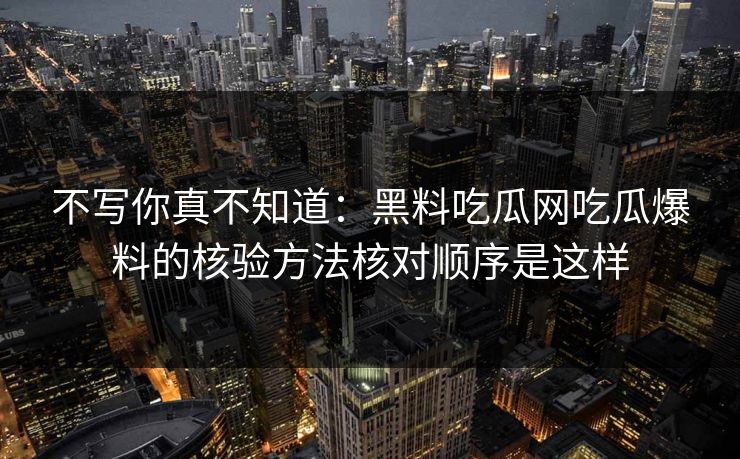 不写你真不知道：黑料吃瓜网吃瓜爆料的核验方法核对顺序是这样