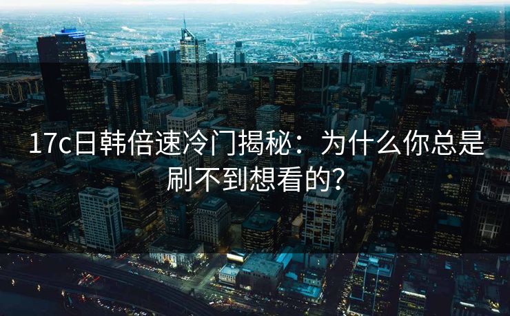 17c日韩倍速冷门揭秘：为什么你总是刷不到想看的？