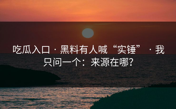 吃瓜入口 · 黑料有人喊“实锤” · 我只问一个：来源在哪？