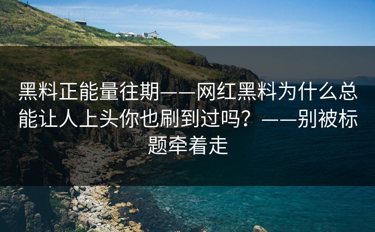 黑料正能量往期——网红黑料为什么总能让人上头你也刷到过吗？——别被标题牵着走