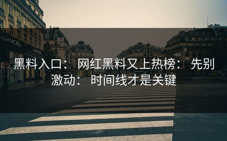 黑料入口： 网红黑料又上热榜： 先别激动： 时间线才是关键