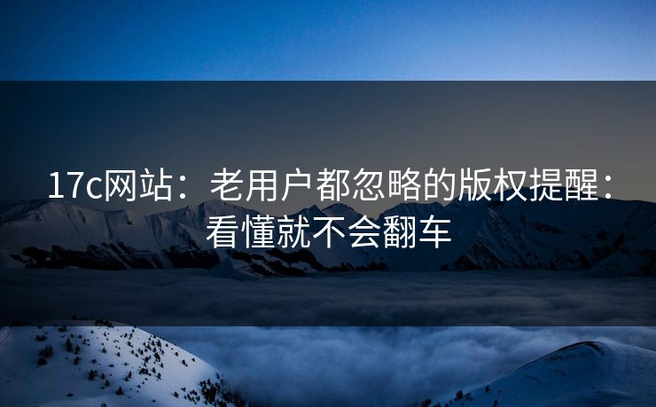 17c网站：老用户都忽略的版权提醒：看懂就不会翻车