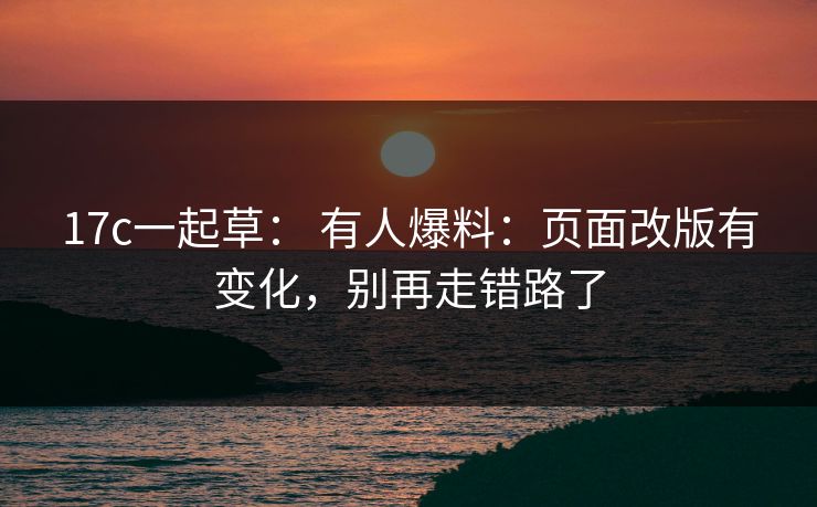 17c一起草： 有人爆料：页面改版有变化，别再走错路了