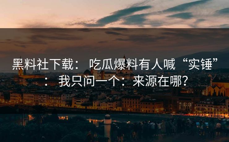 黑料社下载： 吃瓜爆料有人喊“实锤”： 我只问一个：来源在哪？