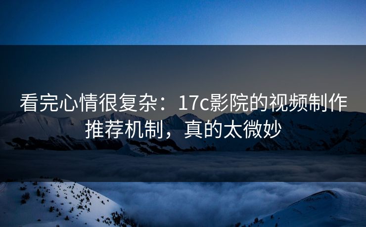 看完心情很复杂：17c影院的视频制作推荐机制，真的太微妙