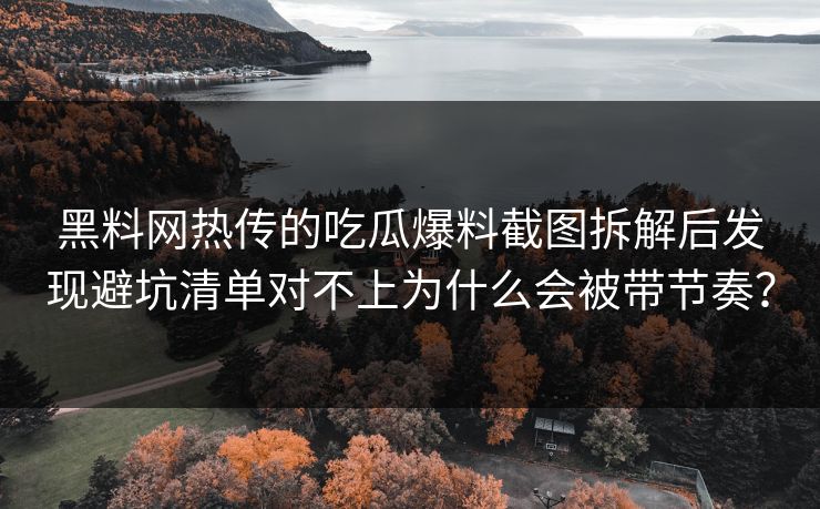 黑料网热传的吃瓜爆料截图拆解后发现避坑清单对不上为什么会被带节奏？