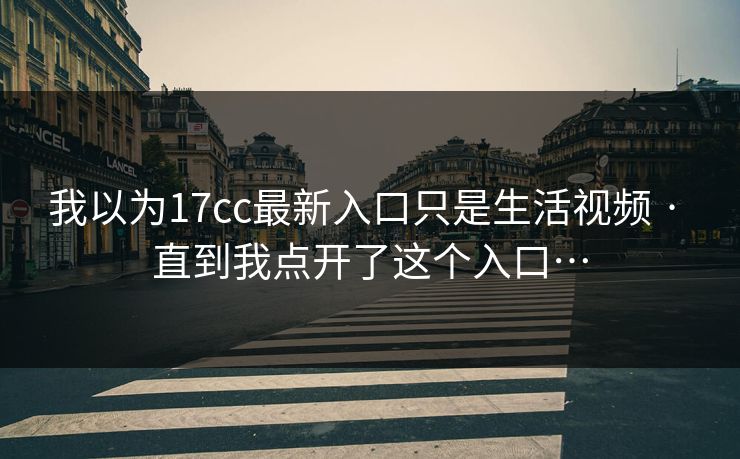 我以为17cc最新入口只是生活视频 · 直到我点开了这个入口…  第1张