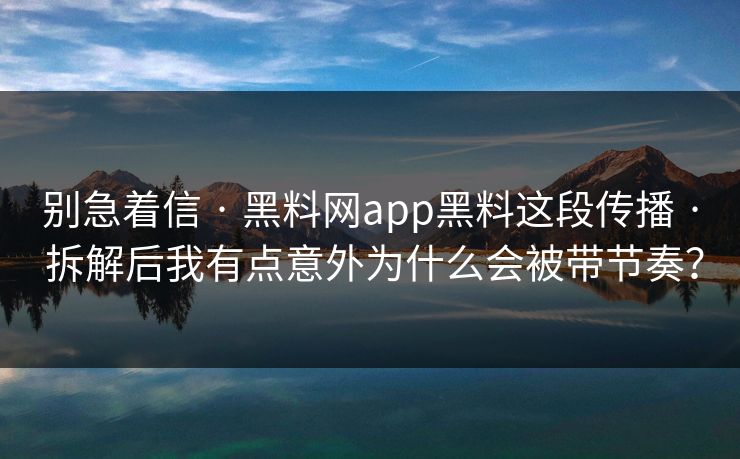 别急着信 · 黑料网app黑料这段传播 · 拆解后我有点意外为什么会被带节奏？