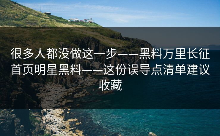 很多人都没做这一步——黑料万里长征首页明星黑料——这份误导点清单建议收藏