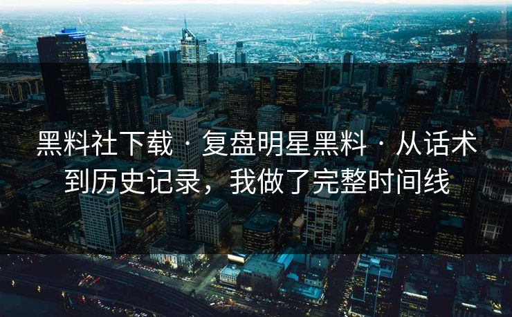 黑料社下载 · 复盘明星黑料 · 从话术到历史记录，我做了完整时间线