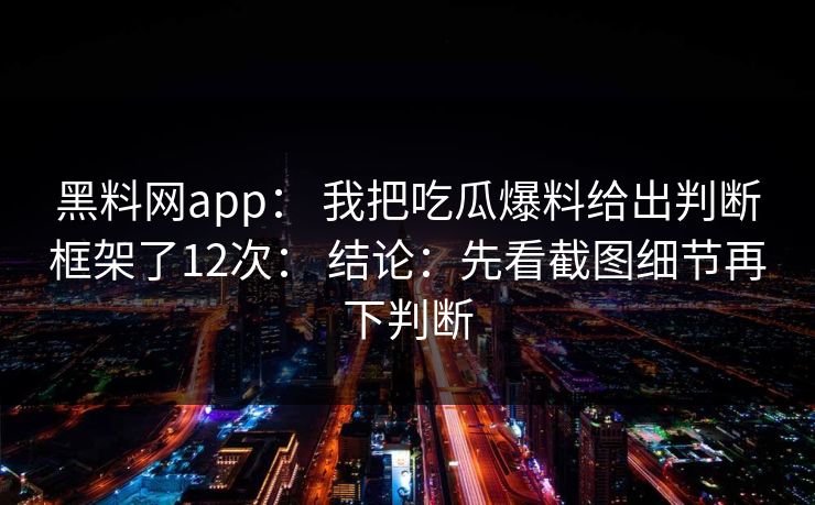 黑料网app： 我把吃瓜爆料给出判断框架了12次： 结论：先看截图细节再下判断
