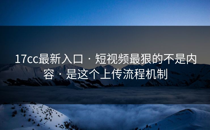 17cc最新入口 · 短视频最狠的不是内容 是这个上传流程机制  第1张