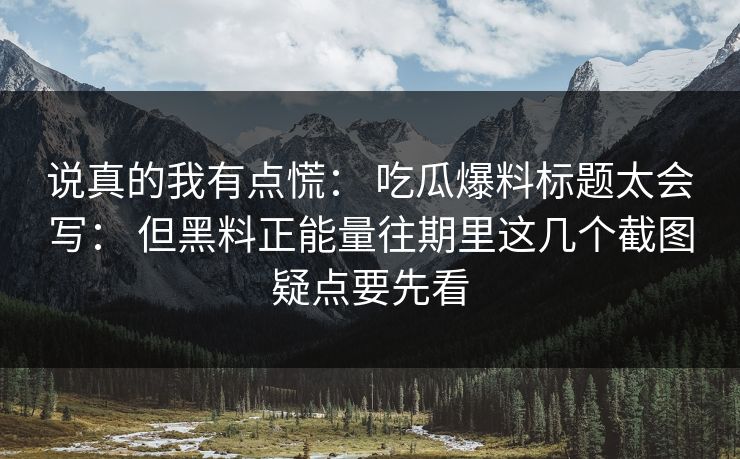 说真的我有点慌： 吃瓜爆料标题太会写： 但黑料正能量往期里这几个截图疑点要先看  第1张