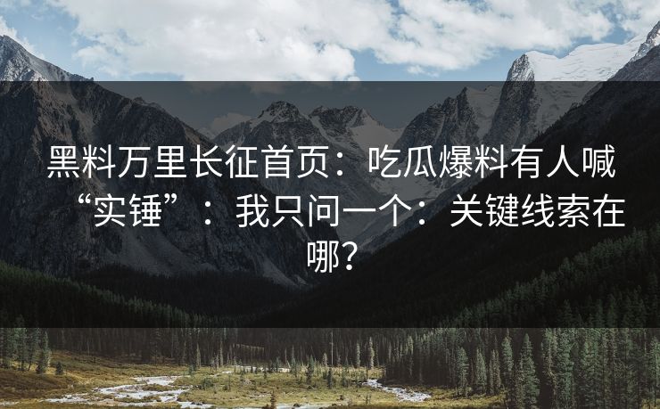黑料万里长征首页：吃瓜爆料有人喊“实锤”：我只问一个：关键线索在哪？