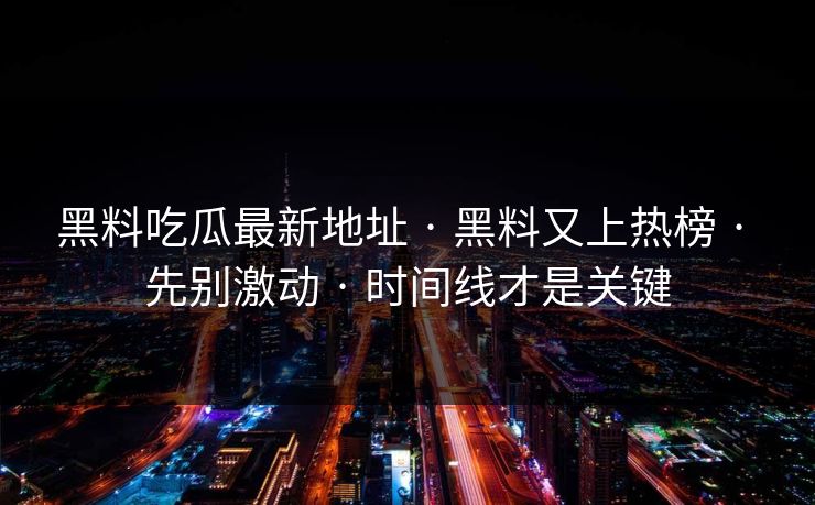 黑料吃瓜最新地址 · 黑料又上热榜 · 先别激动 · 时间线才是关键