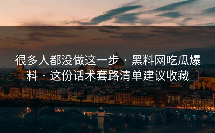 很多人都没做这一步 · 黑料网吃瓜爆料 · 这份话术套路清单建议收藏