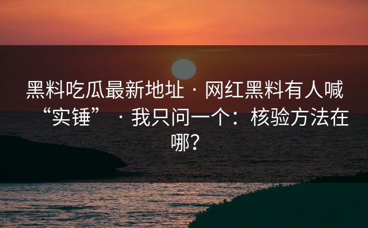 黑料吃瓜最新地址 · 网红黑料有人喊“实锤” · 我只问一个：核验方法在哪？