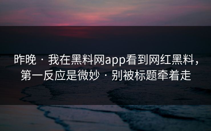 昨晚 · 我在黑料网app看到网红黑料，第一反应是微妙 · 别被标题牵着走