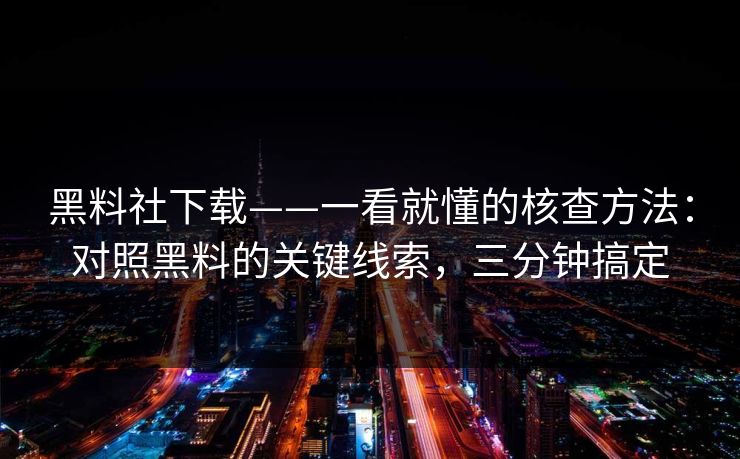 黑料社下载——一看就懂的核查方法：对照黑料的关键线索，三分钟搞定
