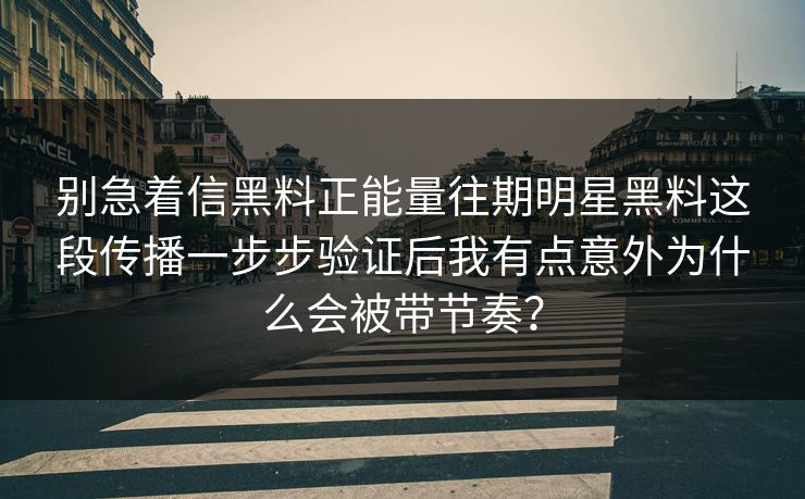 别急着信黑料正能量往期明星黑料这段传播一步步验证后我有点意外为什么会被带节奏？