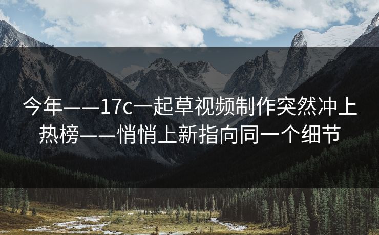 今年——17c一起草视频制作突然冲上热榜——悄悄上新指向同一个细节