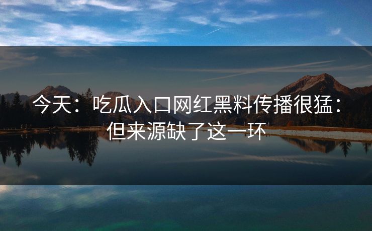 今天：吃瓜入口网红黑料传播很猛：但来源缺了这一环
