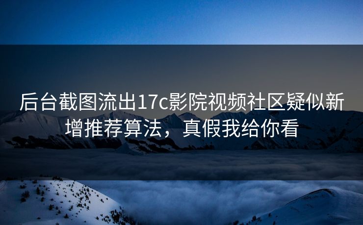 后台截图流出17c影院视频社区疑似新增推荐算法，真假我给你看