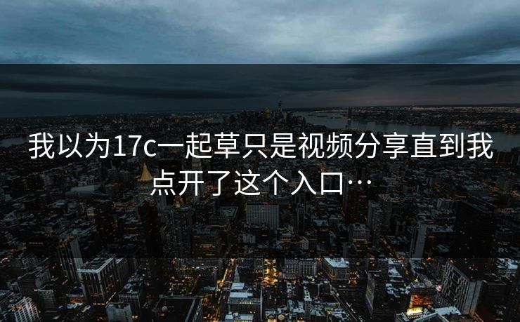我以为17c一起草只是视频分享直到我点开了这个入口…